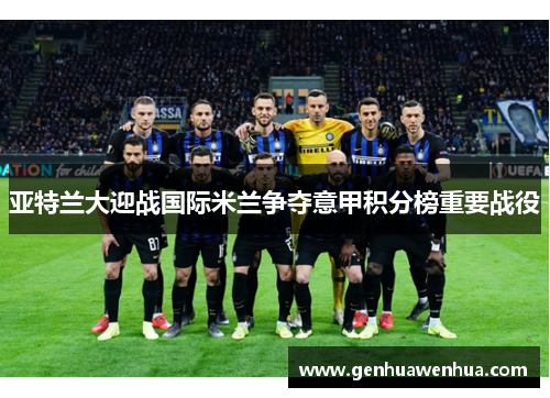 亚特兰大迎战国际米兰争夺意甲积分榜重要战役