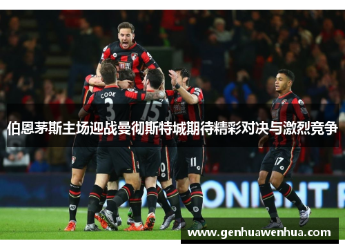 伯恩茅斯主场迎战曼彻斯特城期待精彩对决与激烈竞争