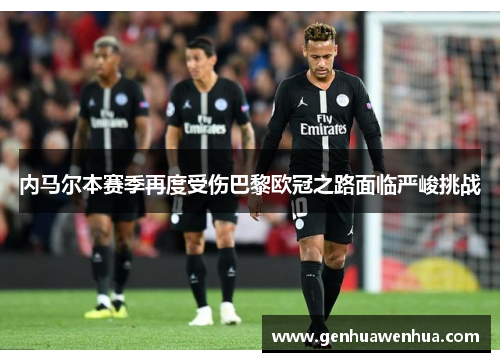 内马尔本赛季再度受伤巴黎欧冠之路面临严峻挑战