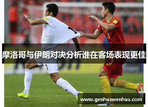 摩洛哥与伊朗对决分析谁在客场表现更佳