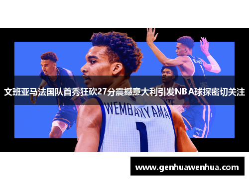文班亚马法国队首秀狂砍27分震撼意大利引发NBA球探密切关注