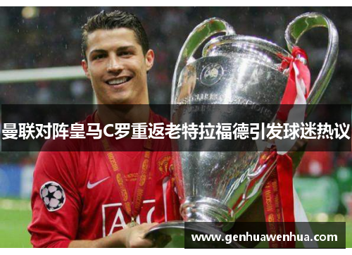曼联对阵皇马C罗重返老特拉福德引发球迷热议