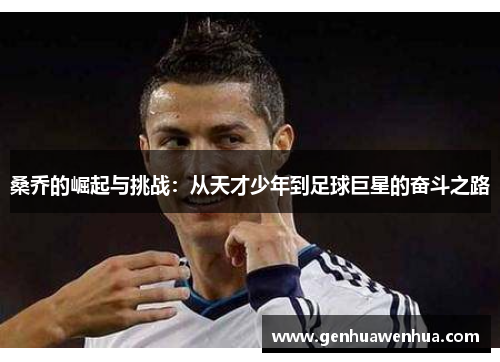 桑乔的崛起与挑战：从天才少年到足球巨星的奋斗之路