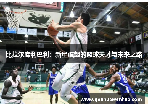 比拉尔库利巴利：新星崛起的篮球天才与未来之路