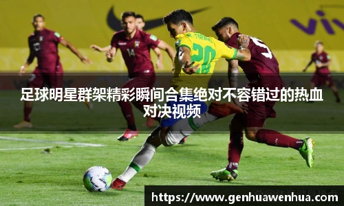 足球明星群架精彩瞬间合集绝对不容错过的热血对决视频