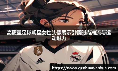 高质量足球明星女性头像展示引领时尚潮流与运动魅力