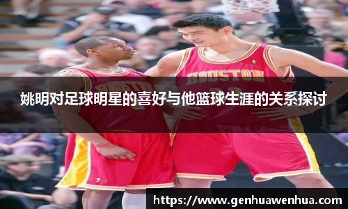 姚明对足球明星的喜好与他篮球生涯的关系探讨