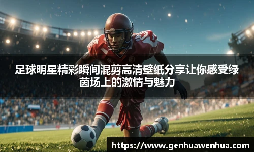 足球明星精彩瞬间混剪高清壁纸分享让你感受绿茵场上的激情与魅力